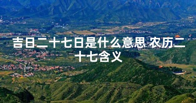 吉日二十七日是什么意思 农历二十七含义